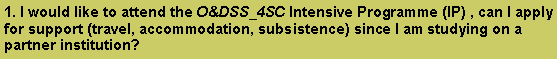 Text Box: 1. I would like to attend the O&DSS_4SC Intensive Programme (IP) , can I apply for support (travel, accommodation, subsistence) since I am studying on a partner institution?